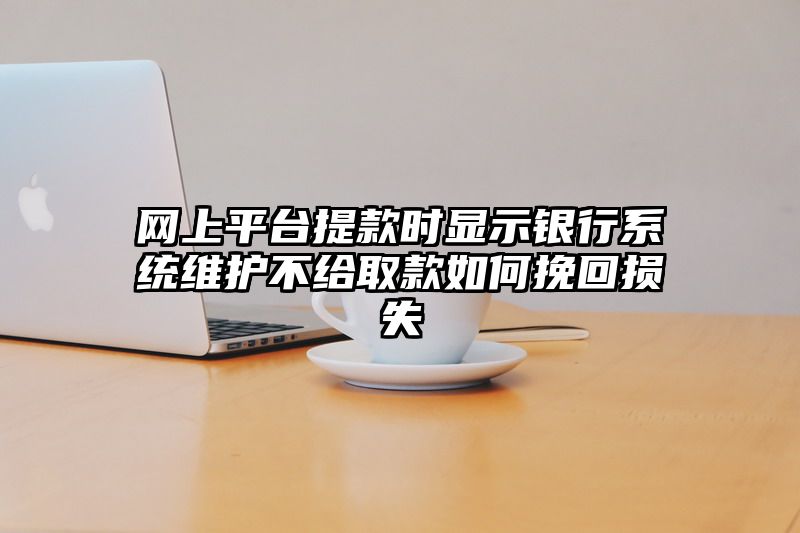 网上平台提现时显示银行系统维护不给取款如何挽回损失