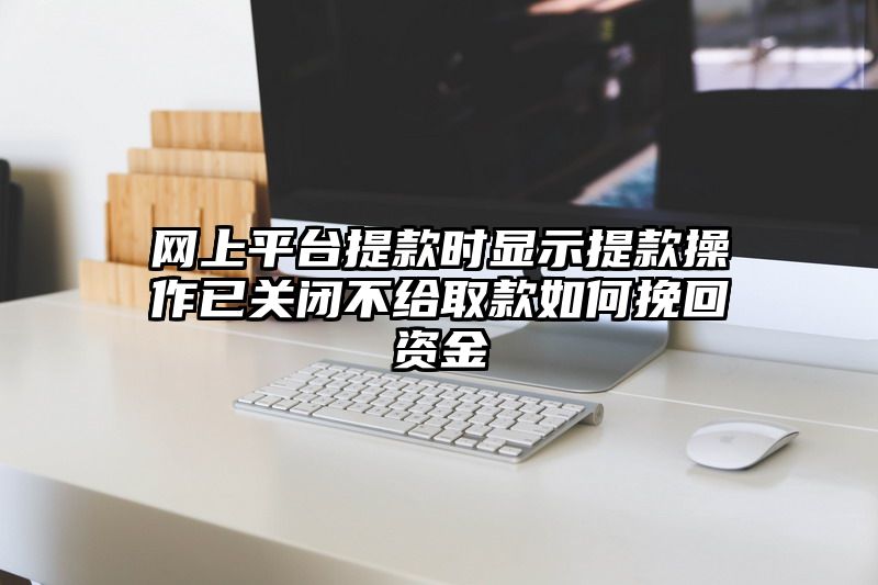 网上平台提现时显示提现操作已关闭不给取款如何挽回资金