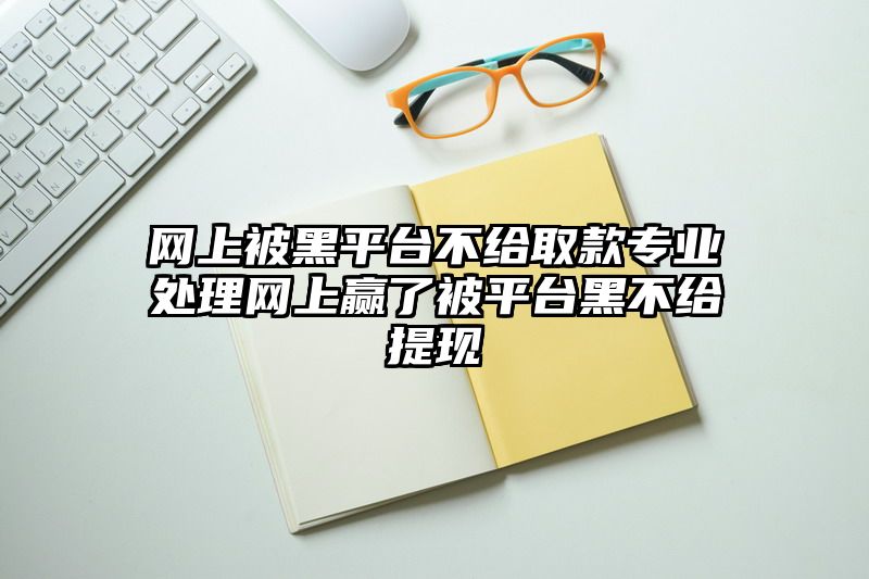 网上被黑平台不给取款专业处理网上赢了被平台黑不给提现