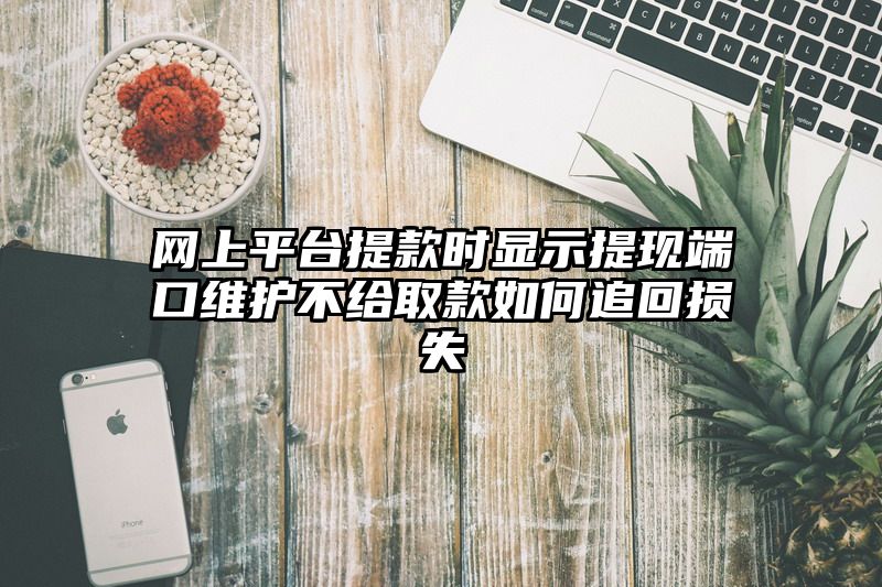 网上平台提现时显示提现端口维护不给取款如何追回损失