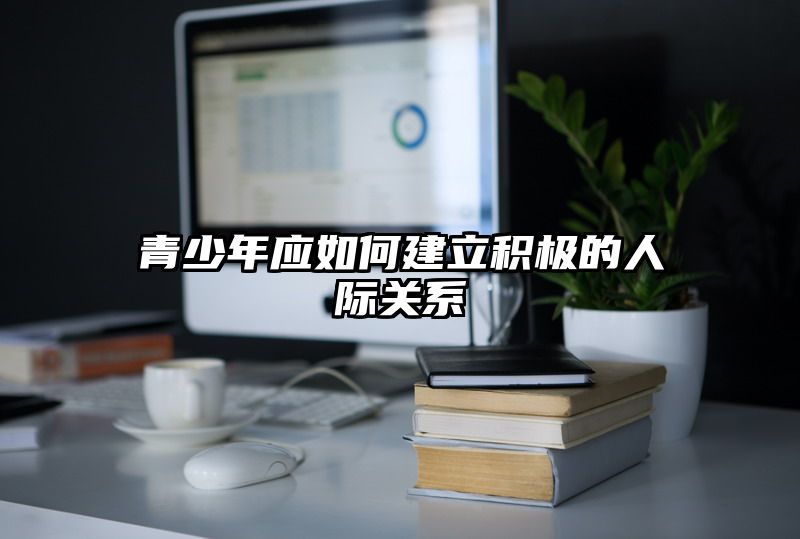 青少年应如何建立积极的人际关系