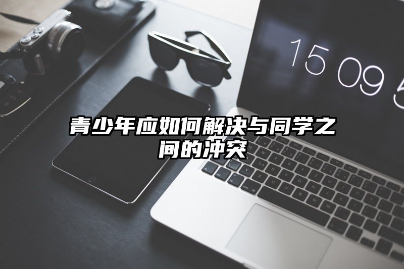 青少年应如何解决与同学之间的冲突