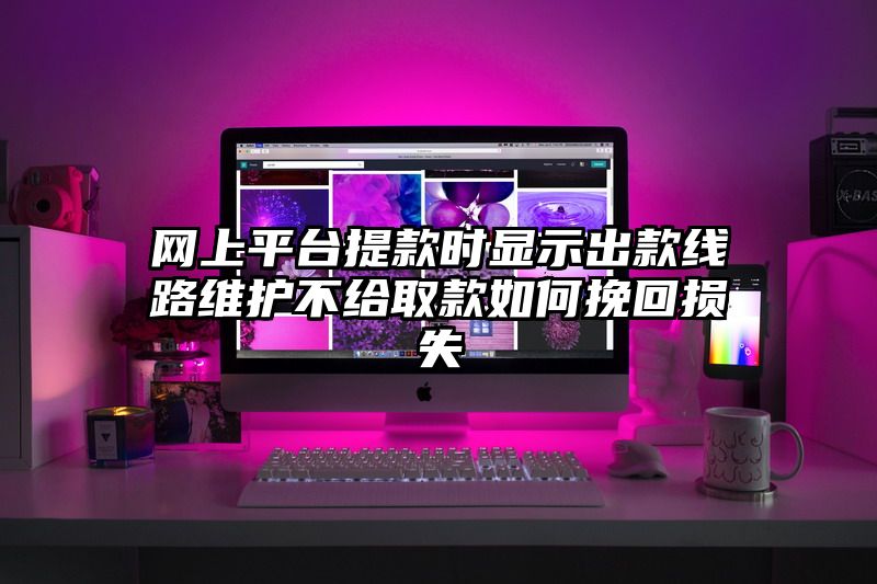 网上平台提现时显示出款线路维护不给取款如何挽回损失