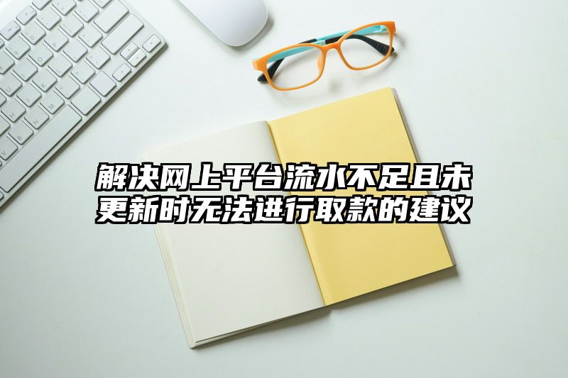 解决网上平台流水不足且未更新时无法进行取款的建议