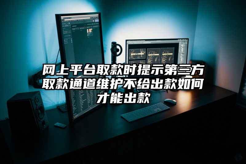 网上平台取款时提示第三方取款通道维护不给出款如何才能出款