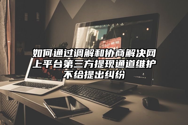 如何通过调解和协商解决网上平台第三方提现通道维护不给提出纠纷