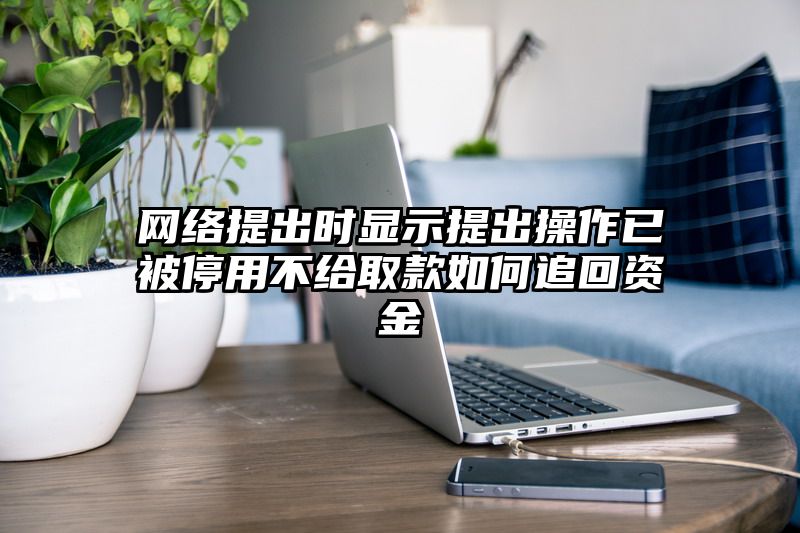 网络提出时显示提出操作已被停用不给取款如何追回资金