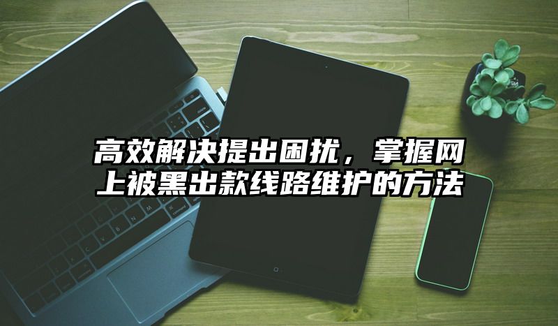 高效解决提出困扰，掌握网上被黑出款线路维护的方法