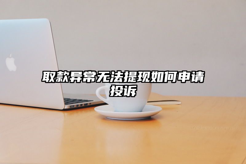 取款异常无法提现如何申请投诉