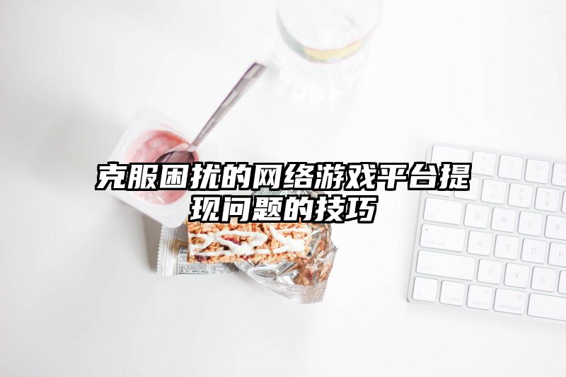 克服困扰的网络游戏平台提现问题的技巧