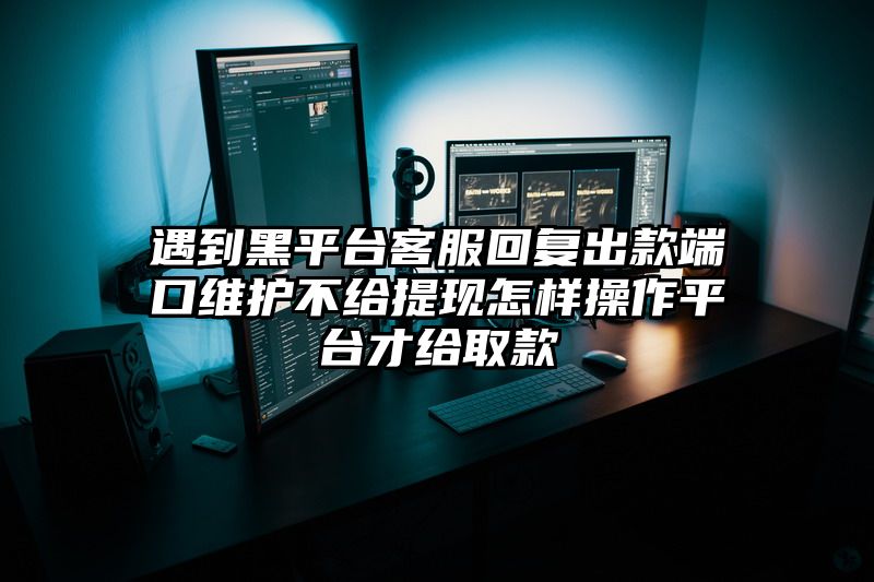 遇到黑平台客服回复出款端口维护不给提现怎样操作平台才给取款