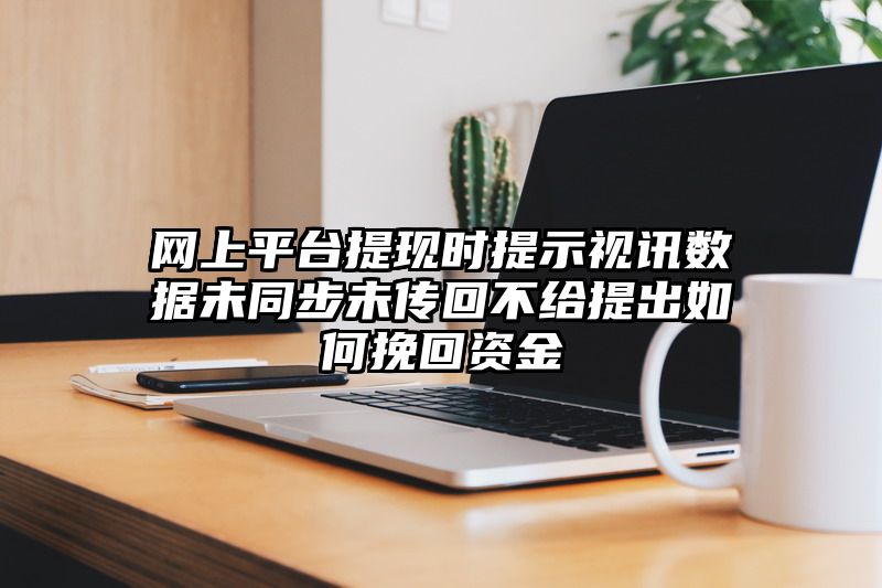 网上平台提现时提示视讯数据未同步未传回不给提出如何挽回资金