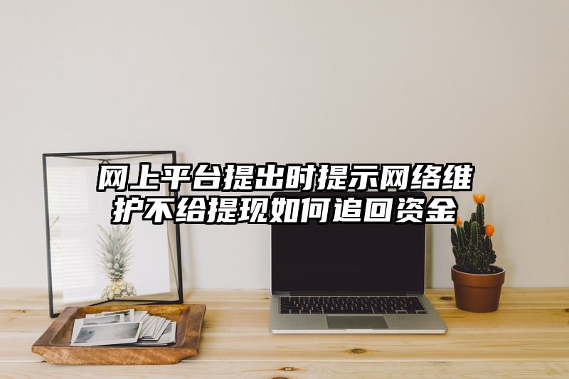 网上平台提出时提示网络维护不给提现如何追回资金