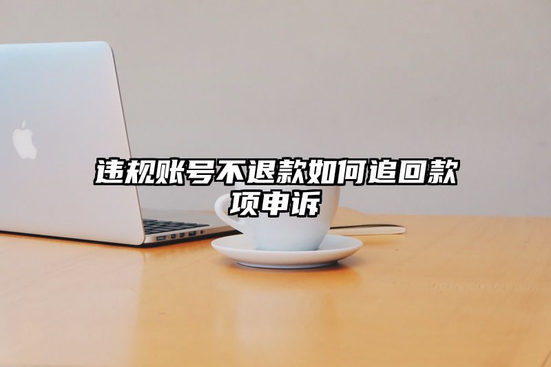 违规账号不退款如何追回款项申诉