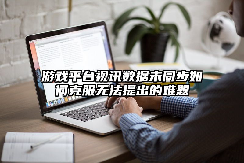 游戏平台视讯数据未同步如何克服无法提出的难题