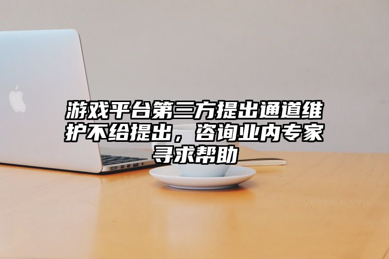 游戏平台第三方提出通道维护不给提出，咨询业内专家寻求帮助