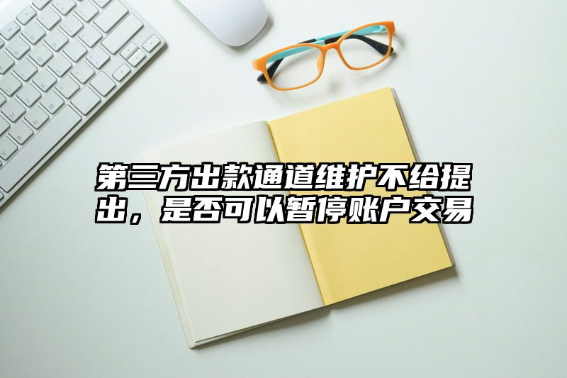 第三方出款通道维护不给提出，是否可以暂停账户交易