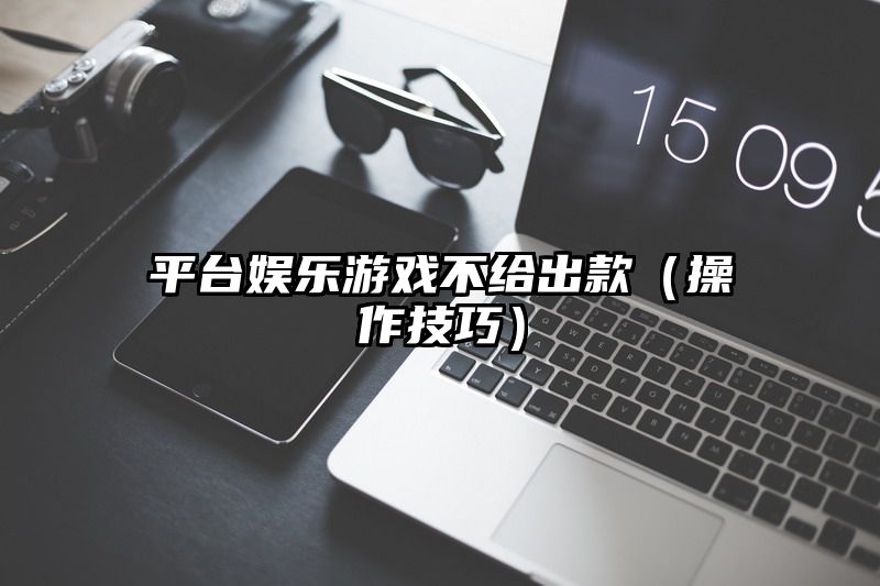 平台娱乐游戏不给出款（操作技巧）