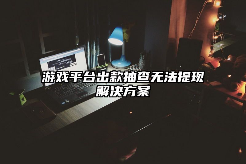 游戏平台出款抽查无法提现解决方案