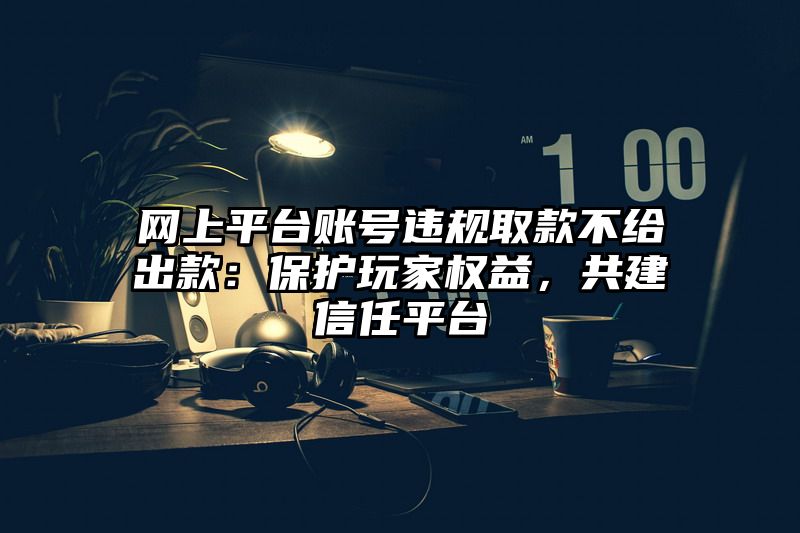 网上平台账号违规取款不给出款：保护玩家权益，共建信任平台