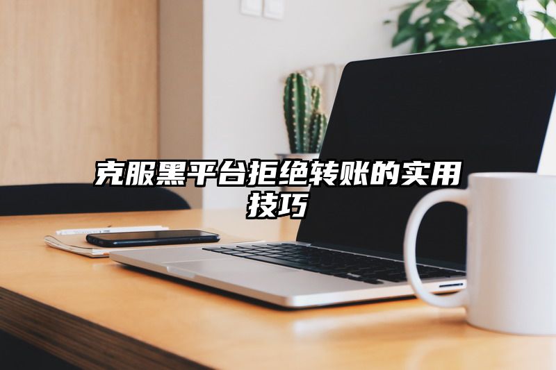 克服黑平台拒绝转账的实用技巧