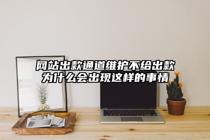 网站出款通道维护不给出款为什么会出现这样的事情