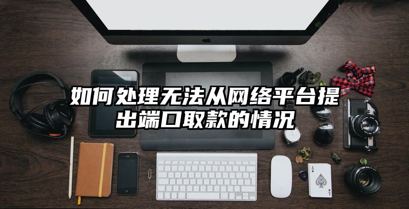 如何处理无法从网络平台提出端口取款的情况