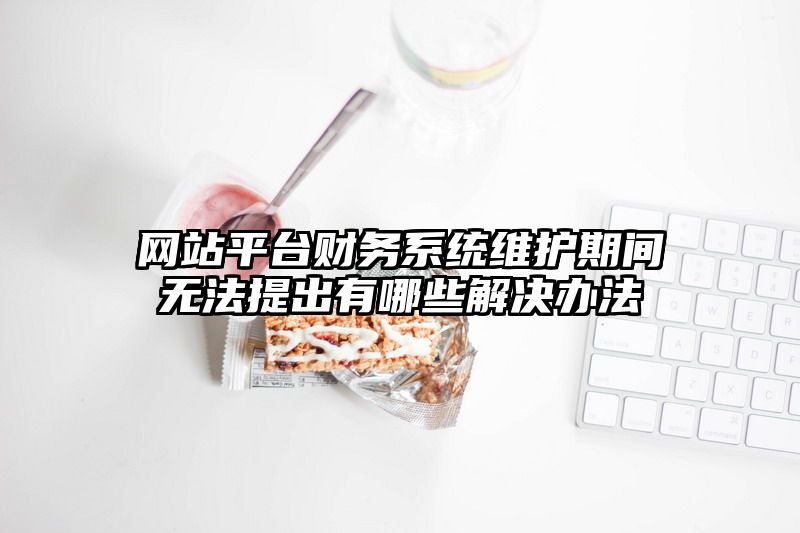 网站平台财务系统维护期间无法提出有哪些解决办法