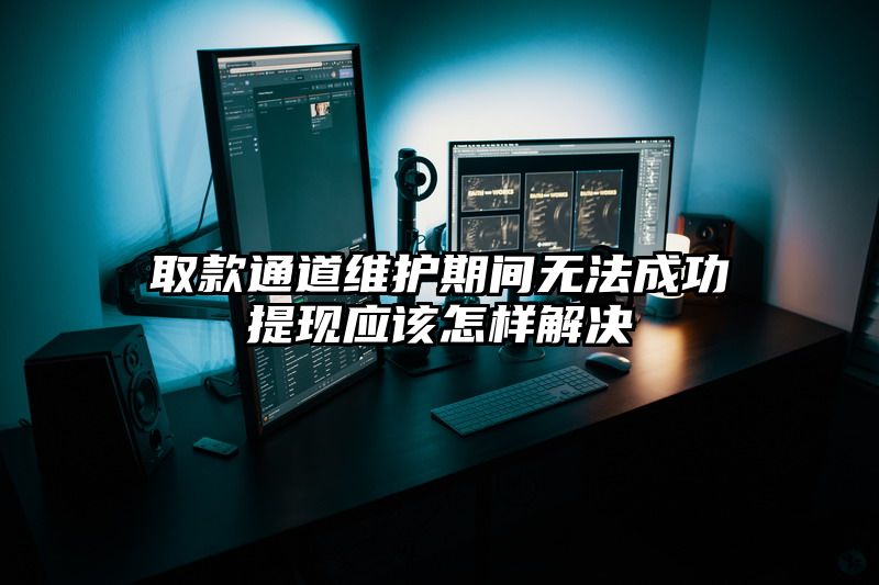 取款通道维护期间无法成功提现应该怎样解决