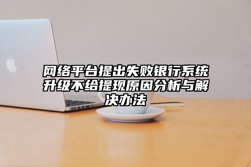 网络平台提出失败银行系统升级不给提现原因分析与解决办法