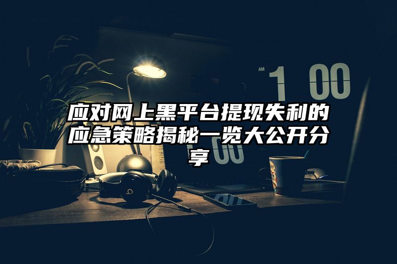 应对网上黑平台提现失利的应急策略揭秘一览大公开分享