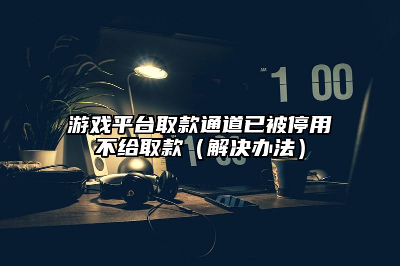 游戏平台取款通道已被停用不给取款（解决办法）