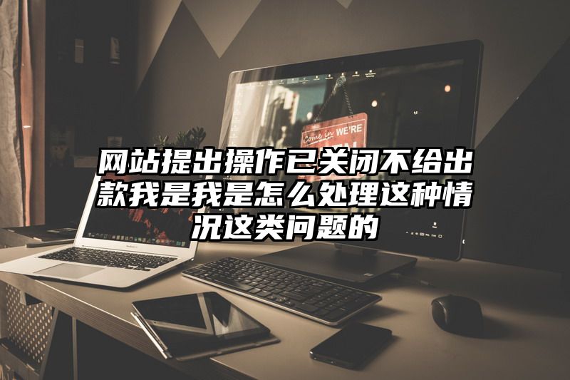 网站提出操作已关闭不给出款我是我是怎么处理这种情况这类问题的