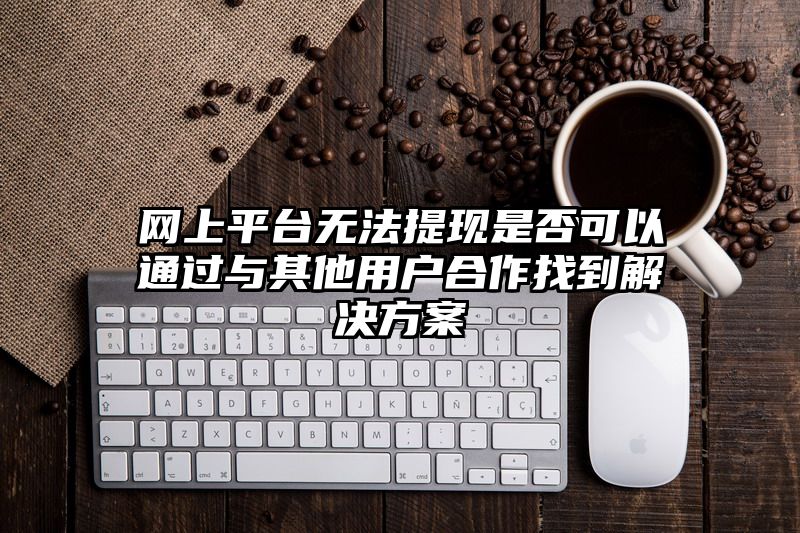 网上平台无法提现是否可以通过与其他用户合作找到解决方案