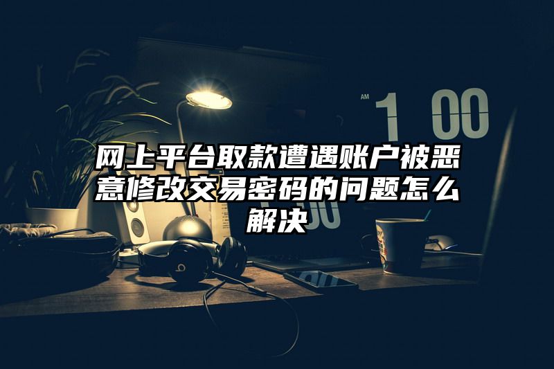 网上平台取款遭遇账户被恶意修改交易密码的问题怎么解决