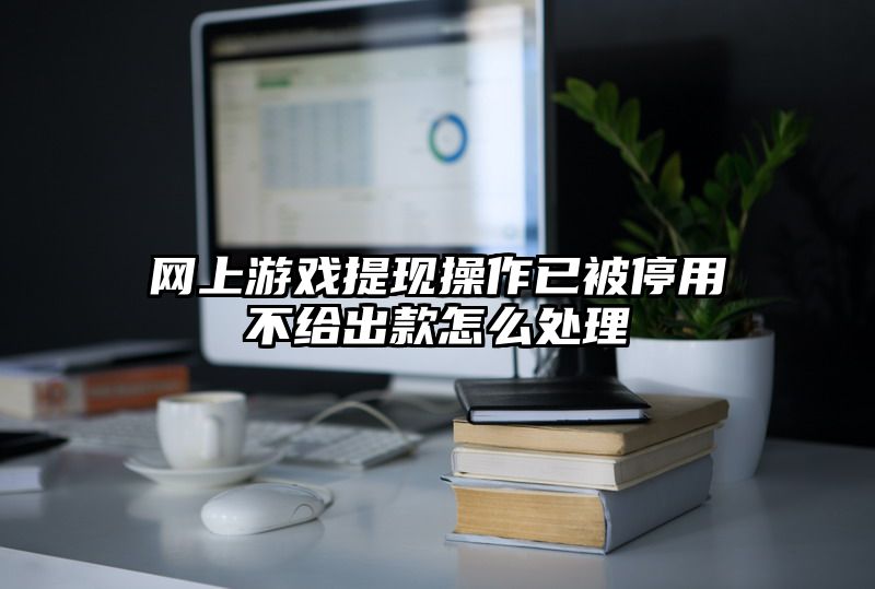 网上游戏提现操作已被停用不给出款怎么处理