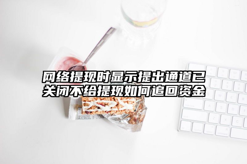 网络提现时显示提出通道已关闭不给提现如何追回资金