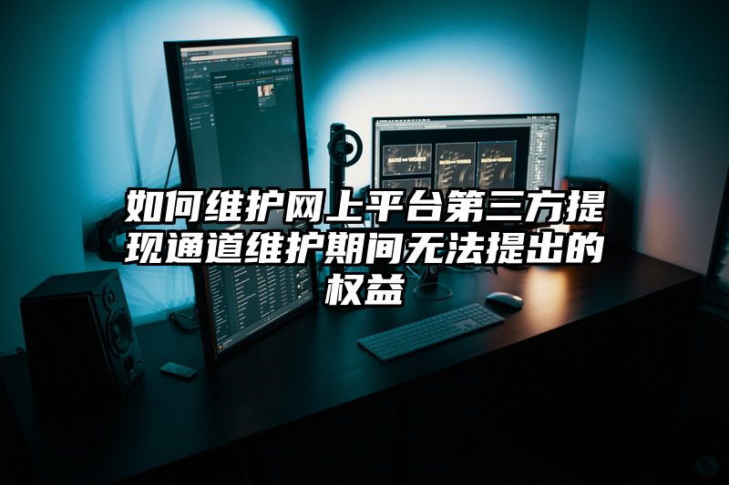 如何维护网上平台第三方提现通道维护期间无法提出的权益