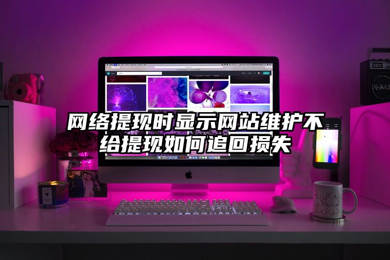 网络提现时显示网站维护不给提现如何追回损失