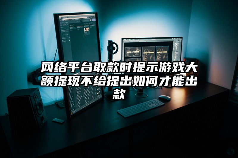 网络平台取款时提示游戏大额提现不给提出如何才能出款