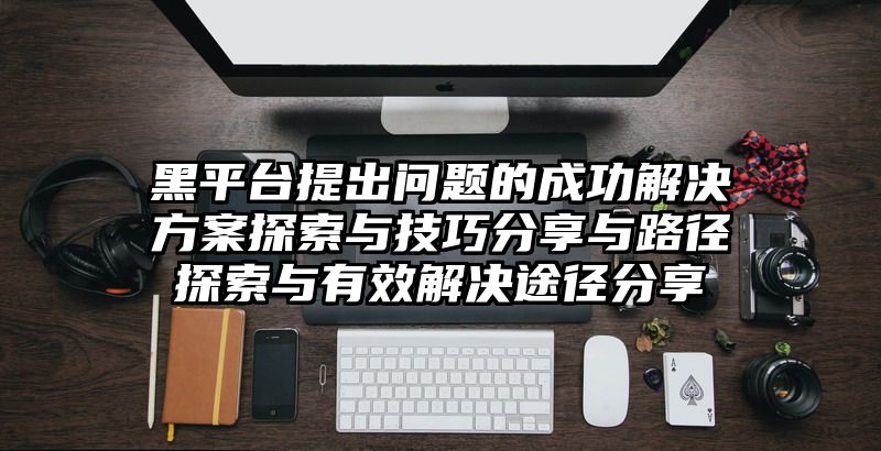 黑平台提出问题的成功解决方案探索与技巧分享与路径探索与有效解决途径分享