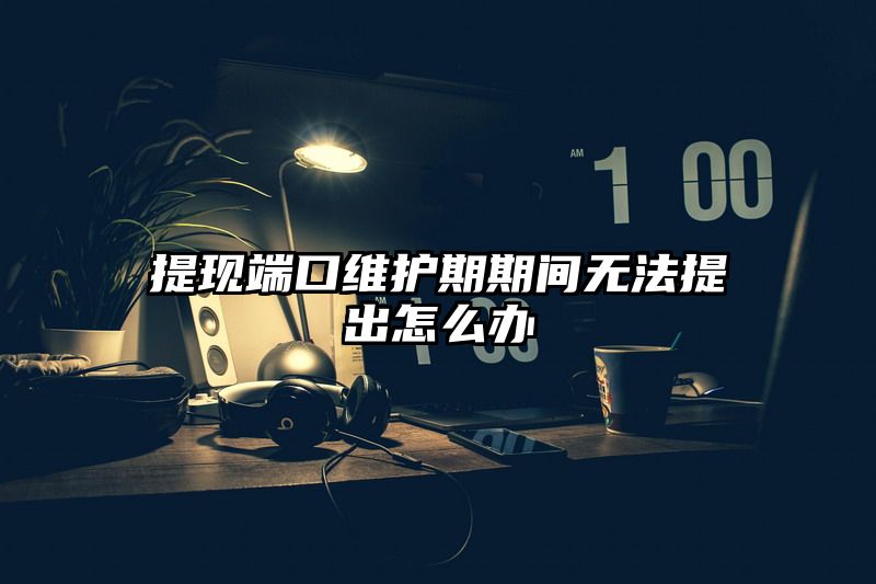 提现端口维护期期间无法提出怎么办