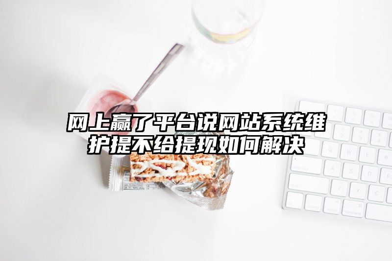 网上赢了平台说网站系统维护提不给提现如何解决