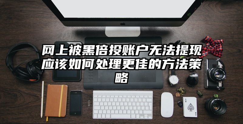 网上被黑倍投账户无法提现应该如何处理更佳的方法策略