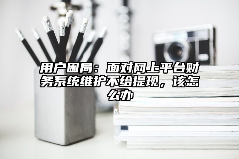 用户困局：面对网上平台财务系统维护不给提现，该怎么办