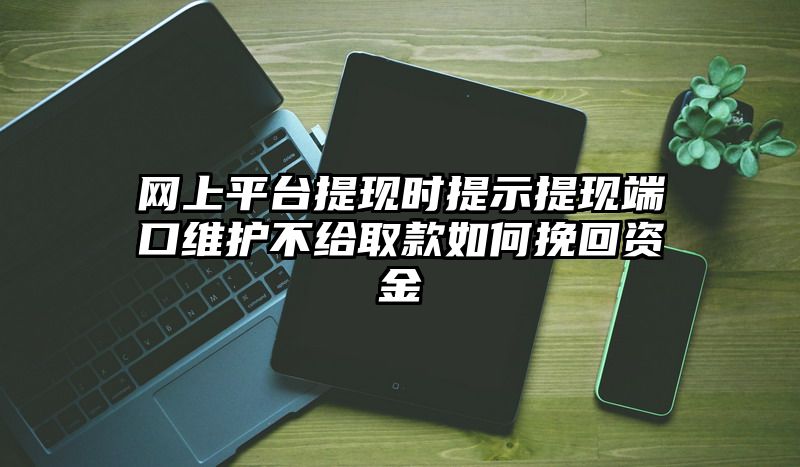 网上平台提现时提示提现端口维护不给取款如何挽回资金