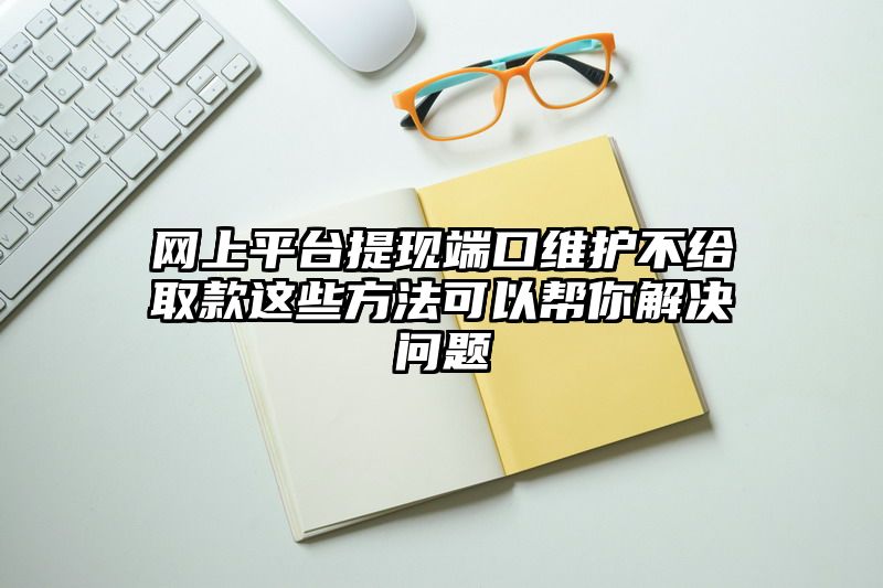 网上平台提现端口维护不给取款这些方法可以帮你解决问题