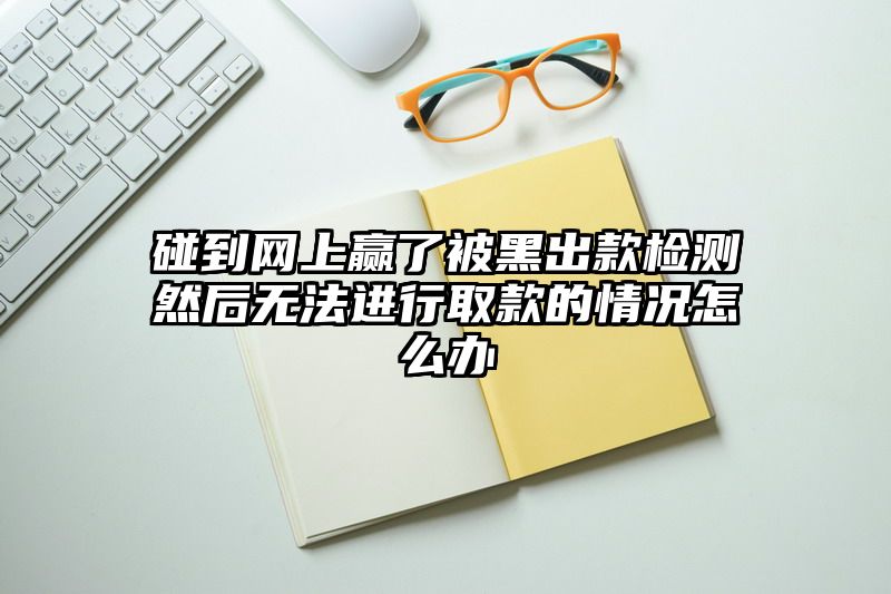 碰到网上赢了被黑出款检测然后无法进行取款的情况怎么办