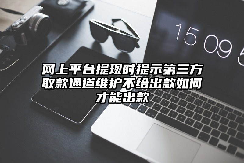 网上平台提现时提示第三方取款通道维护不给出款如何才能出款