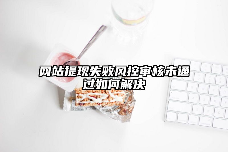 网站提现失败风控审核未通过如何解决